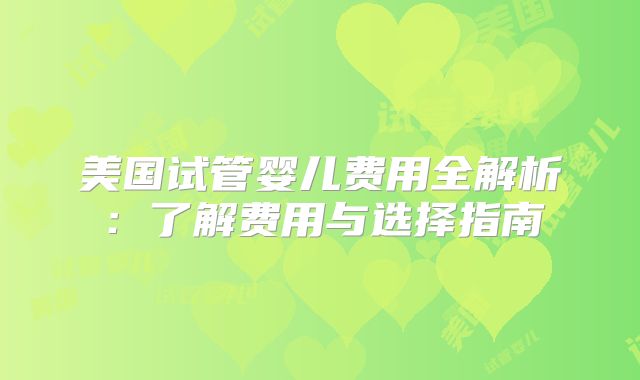美国试管婴儿费用全解析：了解费用与选择指南