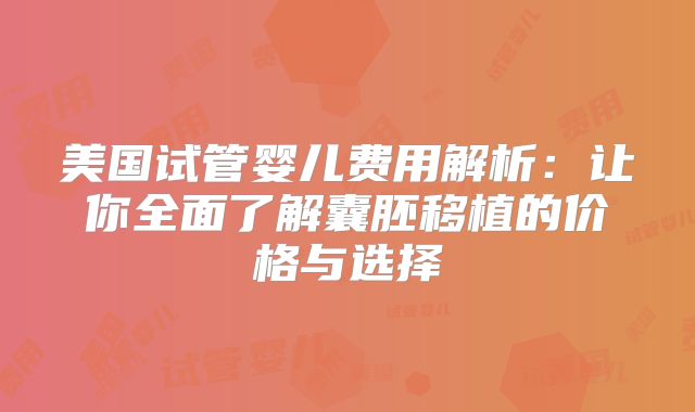 美国试管婴儿费用解析：让你全面了解囊胚移植的价格与选择