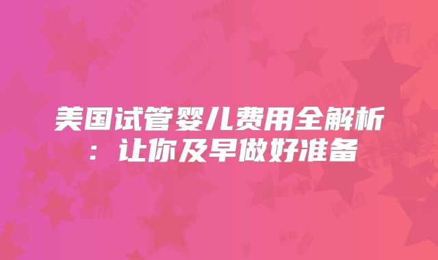 美国试管婴儿费用全解析：让你及早做好准备