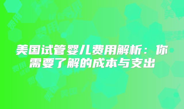 美国试管婴儿费用解析：你需要了解的成本与支出
