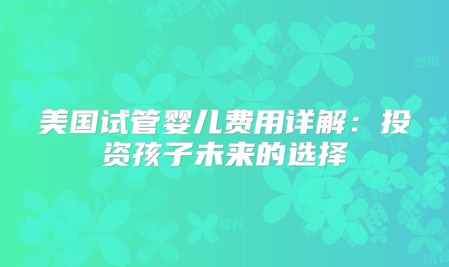 美国试管婴儿费用详解：投资孩子未来的选择
