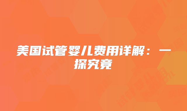 美国试管婴儿费用详解：一探究竟