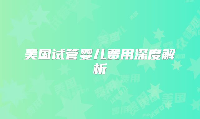 美国试管婴儿费用深度解析