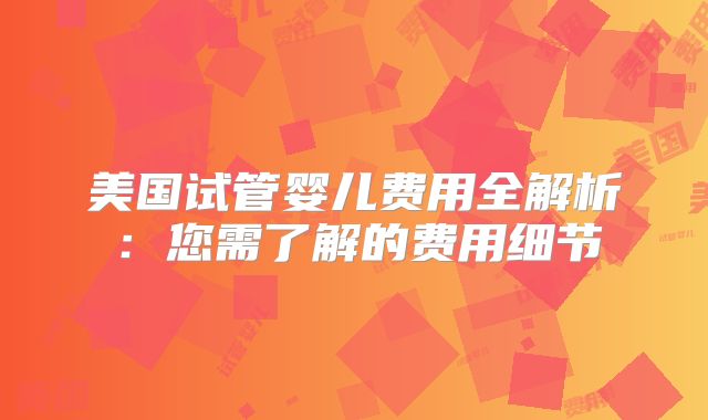 美国试管婴儿费用全解析：您需了解的费用细节