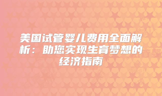 美国试管婴儿费用全面解析：助您实现生育梦想的经济指南