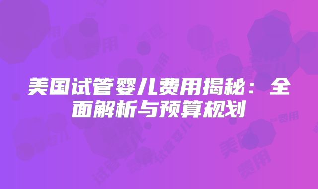 美国试管婴儿费用揭秘：全面解析与预算规划