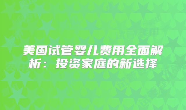 美国试管婴儿费用全面解析：投资家庭的新选择