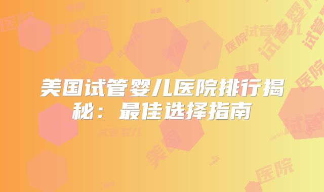 美国试管婴儿医院排行揭秘：最佳选择指南