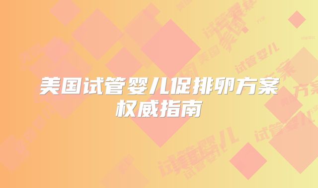 美国试管婴儿促排卵方案权威指南