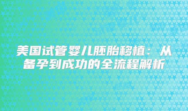 美国试管婴儿胚胎移植：从备孕到成功的全流程解析