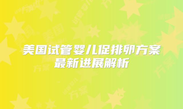 美国试管婴儿促排卵方案最新进展解析