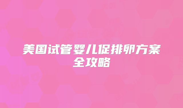 美国试管婴儿促排卵方案全攻略