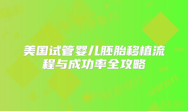 美国试管婴儿胚胎移植流程与成功率全攻略