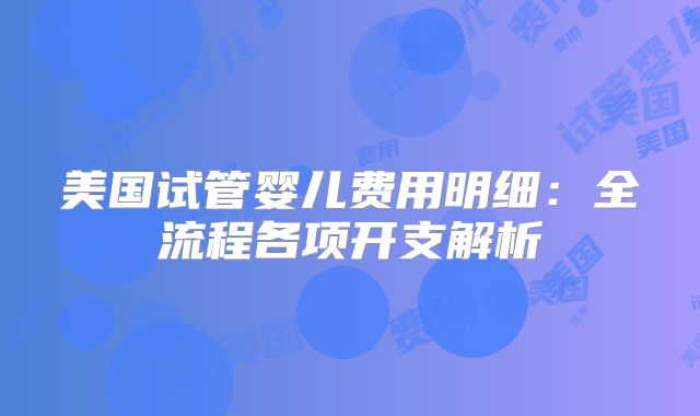 美国试管婴儿费用明细：全流程各项开支解析