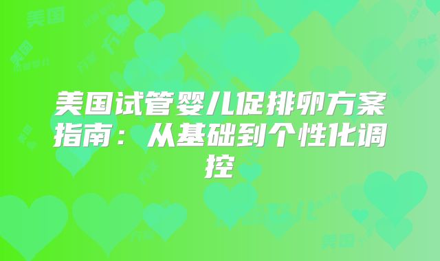 美国试管婴儿促排卵方案指南：从基础到个性化调控