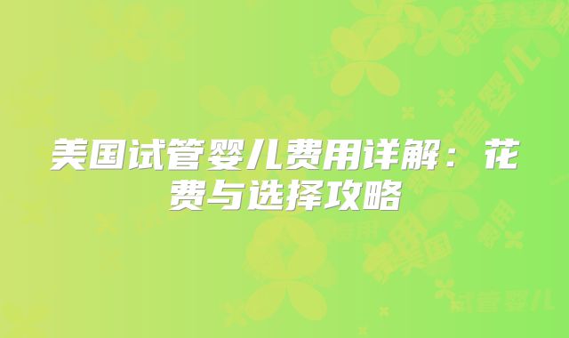 美国试管婴儿费用详解:花费与选择攻略