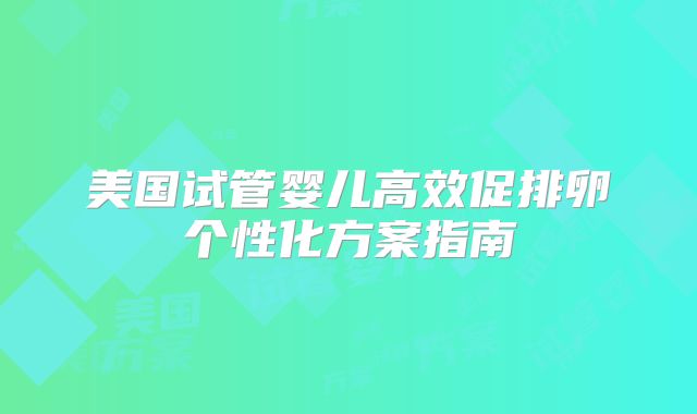 美国试管婴儿高效促排卵个性化方案指南