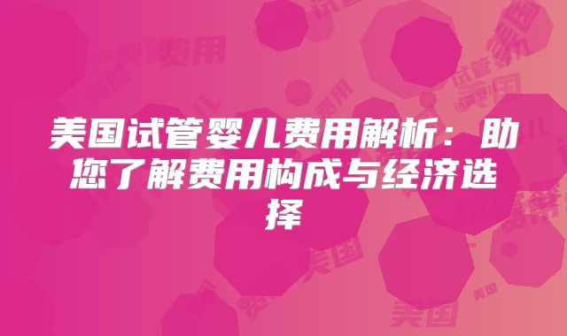 美国试管婴儿费用解析:助您了解费用构成与经济选择