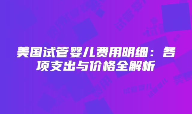 美国试管婴儿费用明细：各项支出与价格全解析