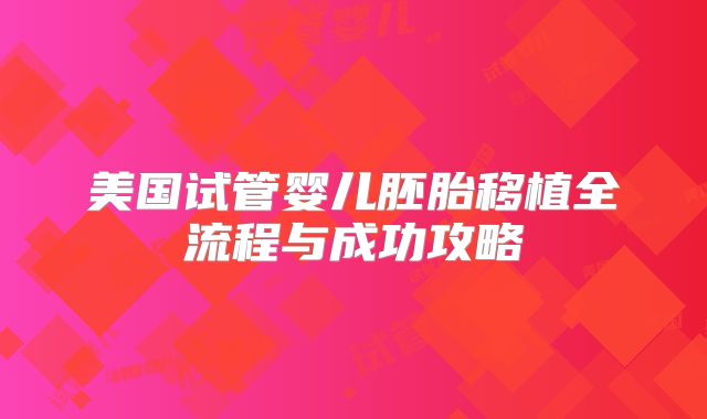 美国试管婴儿胚胎移植全流程与成功攻略