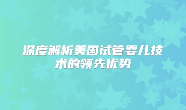 深度解析美国试管婴儿技术的领先优势