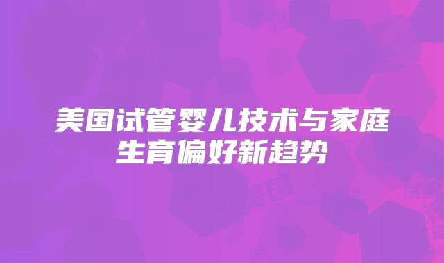 美国试管婴儿技术与家庭生育偏好新趋势