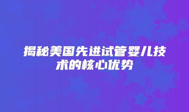 揭秘美国先进试管婴儿技术的核心优势