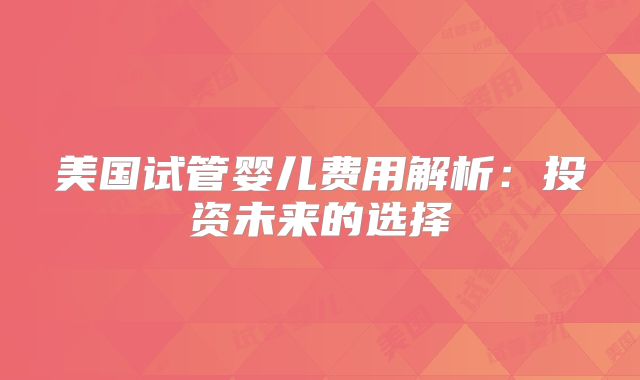 美国试管婴儿费用解析：投资未来的选择