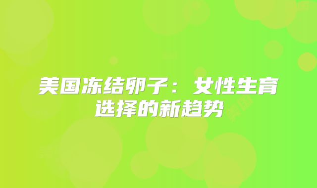 美国冻结卵子:女性生育选择的新趋势