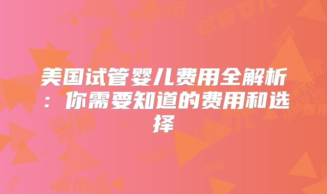 美国试管婴儿费用全解析：你需要知道的费用和选择