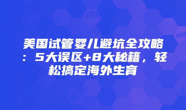 美国试管婴儿避坑全攻略：5大误区+8大秘籍，轻松搞定海外生育