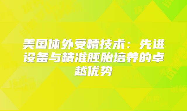 美国体外受精技术：先进设备与精准胚胎培养的卓越优势