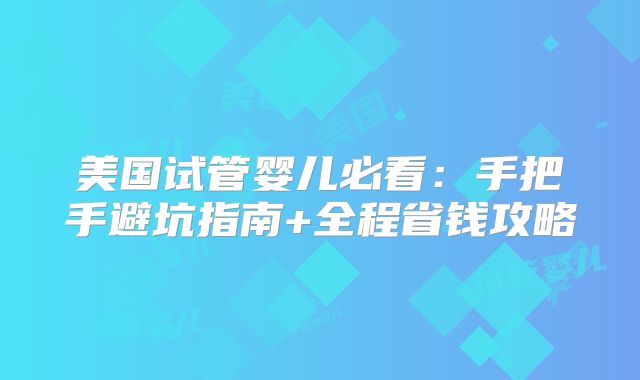 美国试管婴儿必看：手把手避坑指南+全程省钱攻略