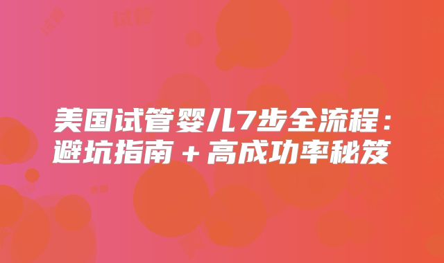 美国试管婴儿7步全流程：避坑指南＋高成功率秘笈