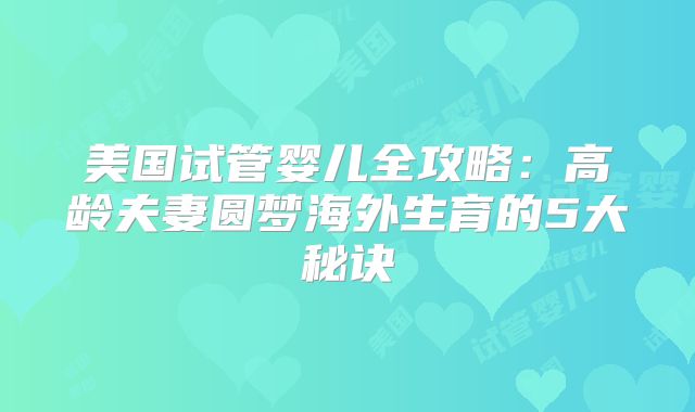 美国试管婴儿全攻略：高龄夫妻圆梦海外生育的5大秘诀