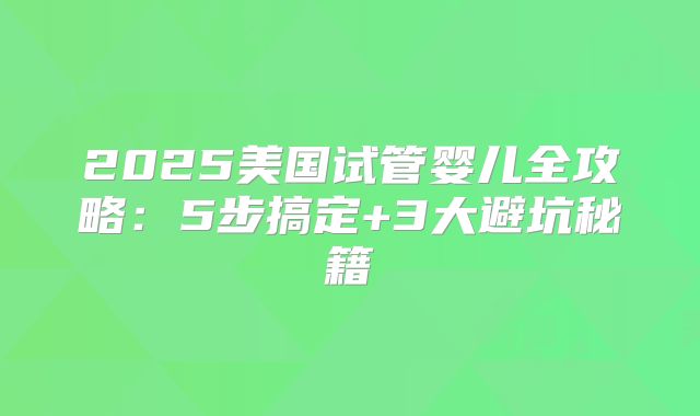 2025美国试管婴儿全攻略：5步搞定+3大避坑秘籍