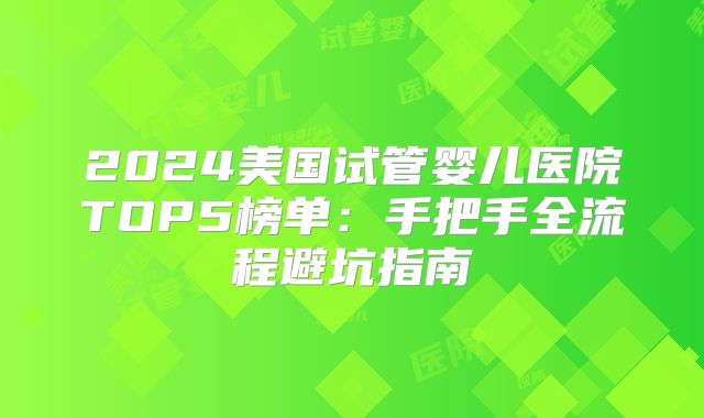 2024美国试管婴儿医院TOP5榜单：手把手全流程避坑指南