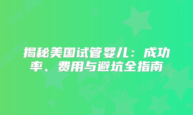 揭秘美国试管婴儿：成功率、费用与避坑全指南