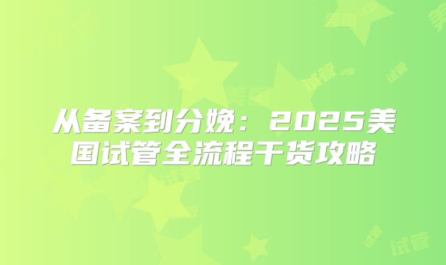 从备案到分娩：2025美国试管全流程干货攻略