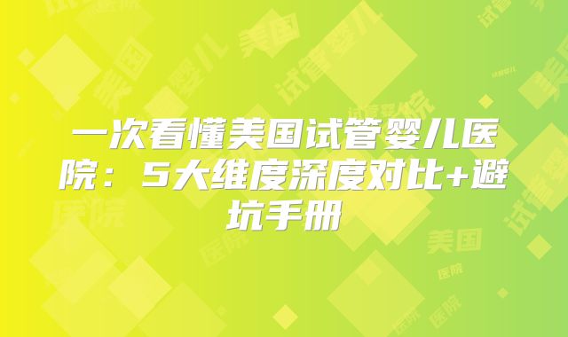 一次看懂美国试管婴儿医院：5大维度深度对比+避坑手册
