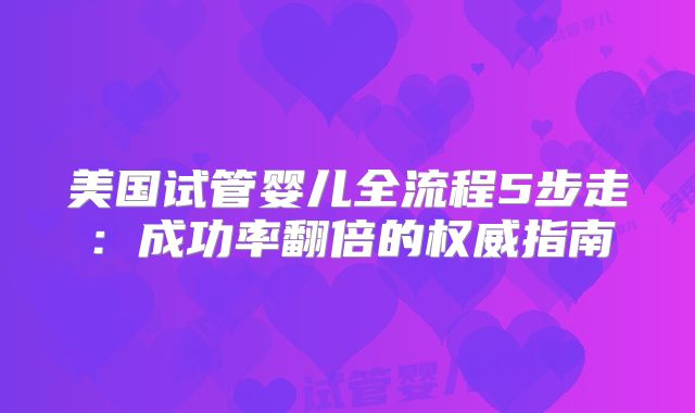 美国试管婴儿全流程5步走：成功率翻倍的权威指南