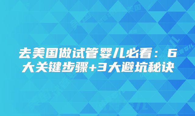 去美国做试管婴儿必看：6大关键步骤+3大避坑秘诀