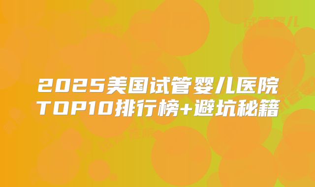 2025美国试管婴儿医院TOP10排行榜+避坑秘籍