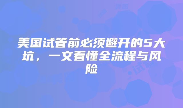 美国试管前必须避开的5大坑，一文看懂全流程与风险