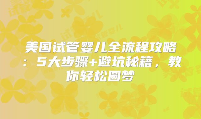 美国试管婴儿全流程攻略：5大步骤+避坑秘籍，教你轻松圆梦