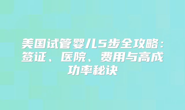 美国试管婴儿5步全攻略：签证、医院、费用与高成功率秘诀
