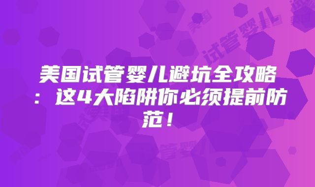 美国试管婴儿避坑全攻略：这4大陷阱你必须提前防范！