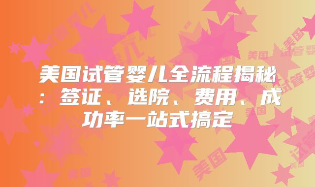 美国试管婴儿全流程揭秘：签证、选院、费用、成功率一站式搞定