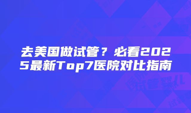 去美国做试管？必看2025最新Top7医院对比指南