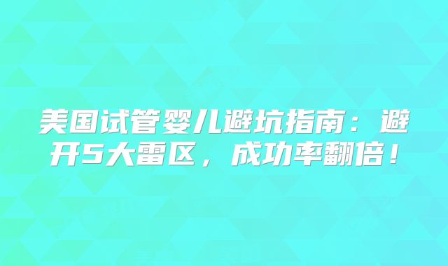 美国试管婴儿避坑指南：避开5大雷区，成功率翻倍！